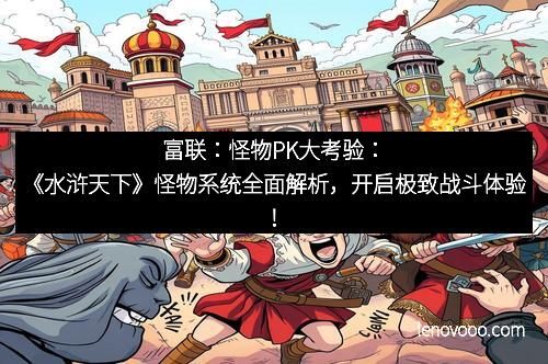 富联：怪物PK大考验：《水浒天下》怪物系统全面解析，开启极致战斗体验！